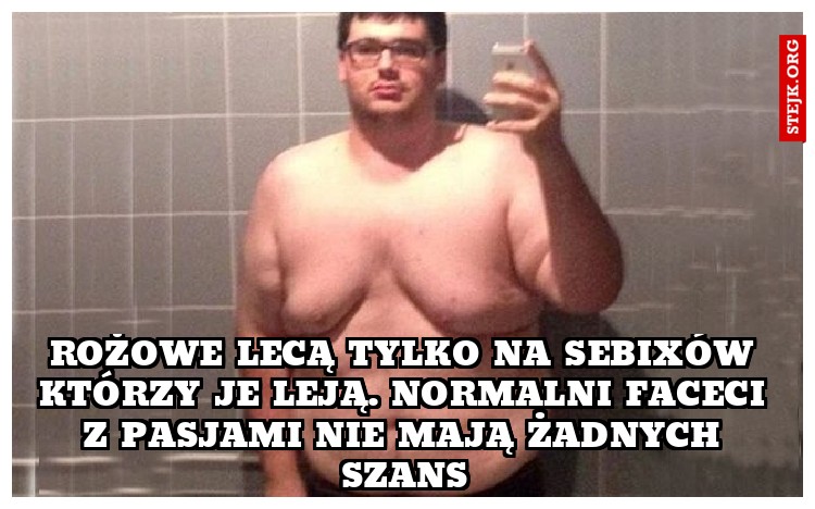 Rożowe lecą tylko na sebixów którzy je leją. Normalni faceci z pasjami nie mają żadnych szans