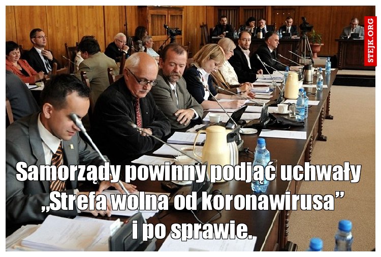 Samorządy powinny podjąć uchwały         „Strefa wolna od koronawirusa”       i po sprawie.