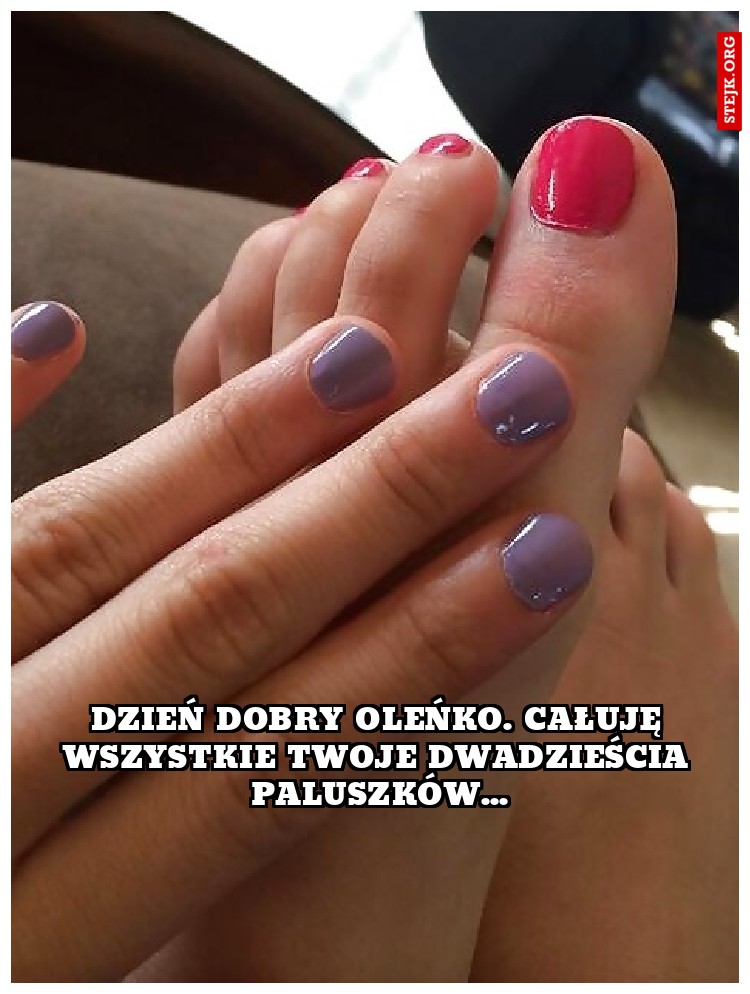 Dzień dobry oleńko. całuję wszystkie twoje dwadzieścia paluszków...