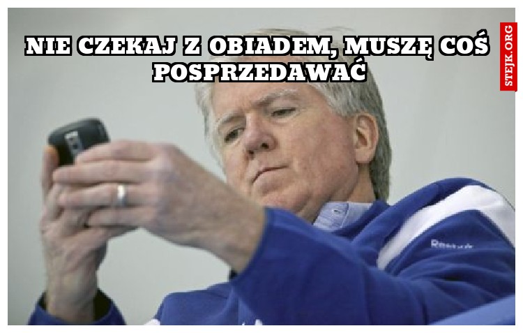 nie czekaj z obiadem, muszę coś posprzedawać