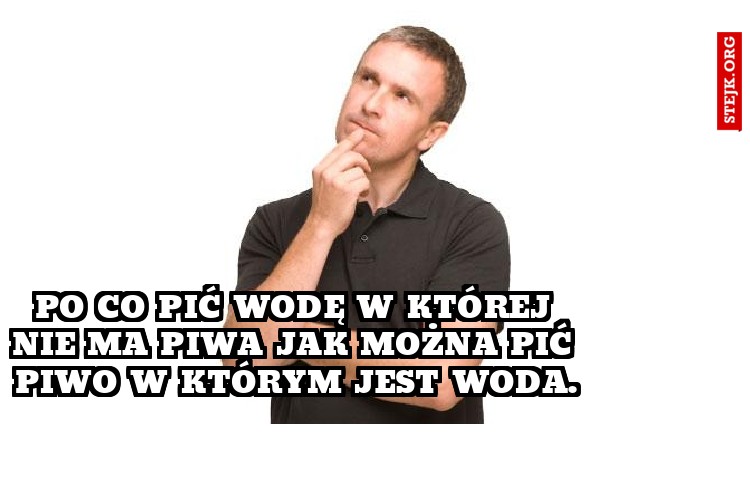Po co pić wodę w której nie ma piwa jak można pić piwo w którym jest woda.