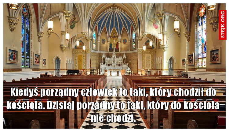 Kiedyś porządny człowiek to taki, który chodził do kościoła. Dzisiaj porządny to taki, który do kościoła nie chodzi.