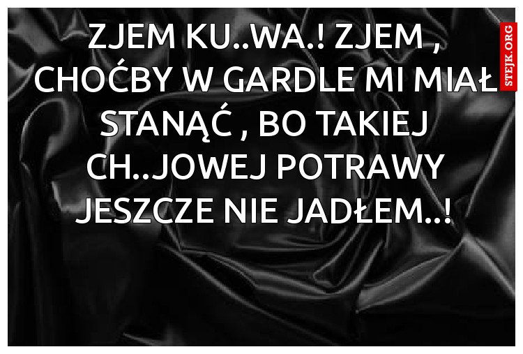 zjem ku..wa.! zjem , choćby w gardle mi miał stanąć , bo takiej ch..jowej potrawy jeszcze nie jadłem..!