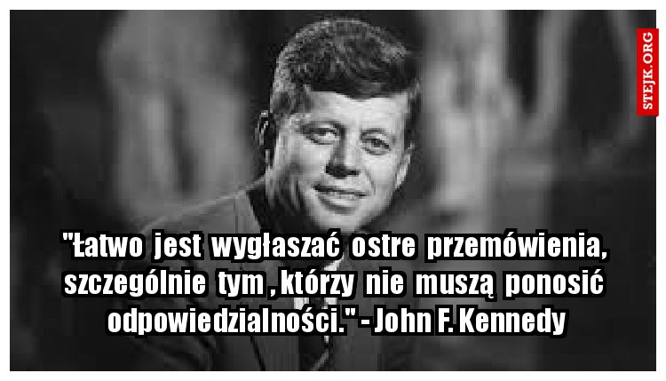 "Łatwo  jest  wygłaszać  ostre  przemówienia,  szczególnie  tym , którzy  nie  muszą   ponosić  odpowiedzialności." - John F. Kennedy