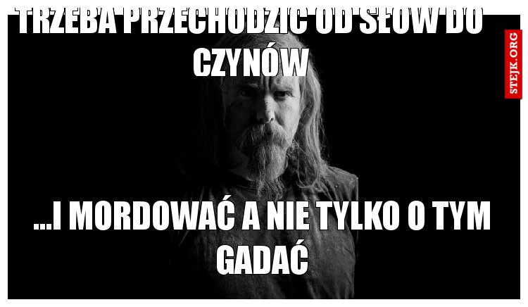 Trzeba przechodzic od słów do czynów