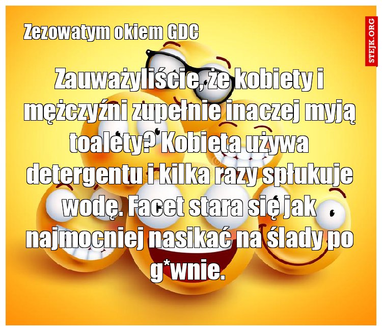 Zauważyliście, że kobiety i mężczyźni zupełnie inaczej myją toalety? Kobieta używa detergentu i kilka razy spłukuje wodę. Facet stara się jak najmocniej nasikać na ślady po g*wnie. 