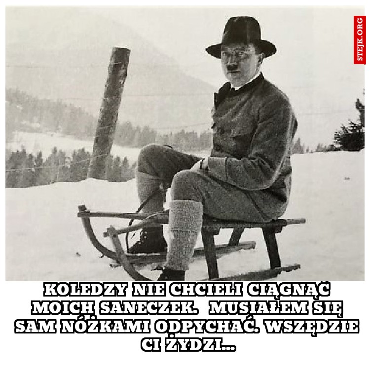 koledzy nie chcieli ciągnąć moich saneczek.  Musiałem się sam nóżkami odpychać. Wszędzie ci żydzi...