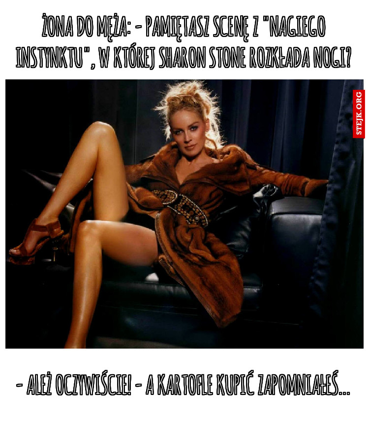 Żona do męża: - Pamiętasz scenę z "Nagiego instynktu", w której Sharon Stone rozkłada nogi?