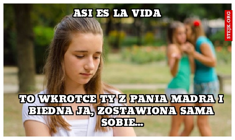 to wkrotce ty z pania madra i biedna ja, zostawiona sama sobie...