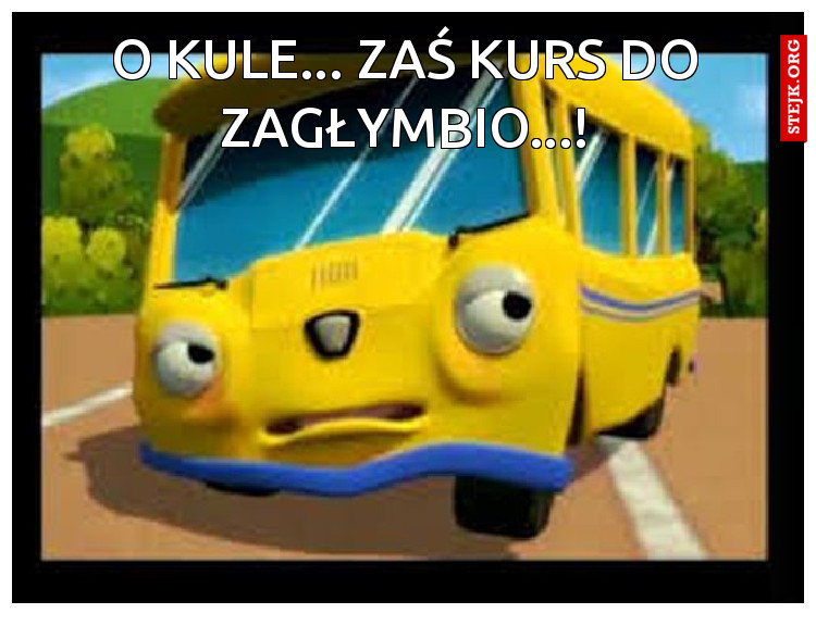 O kule... Zaś kurs do Zagłymbio...!