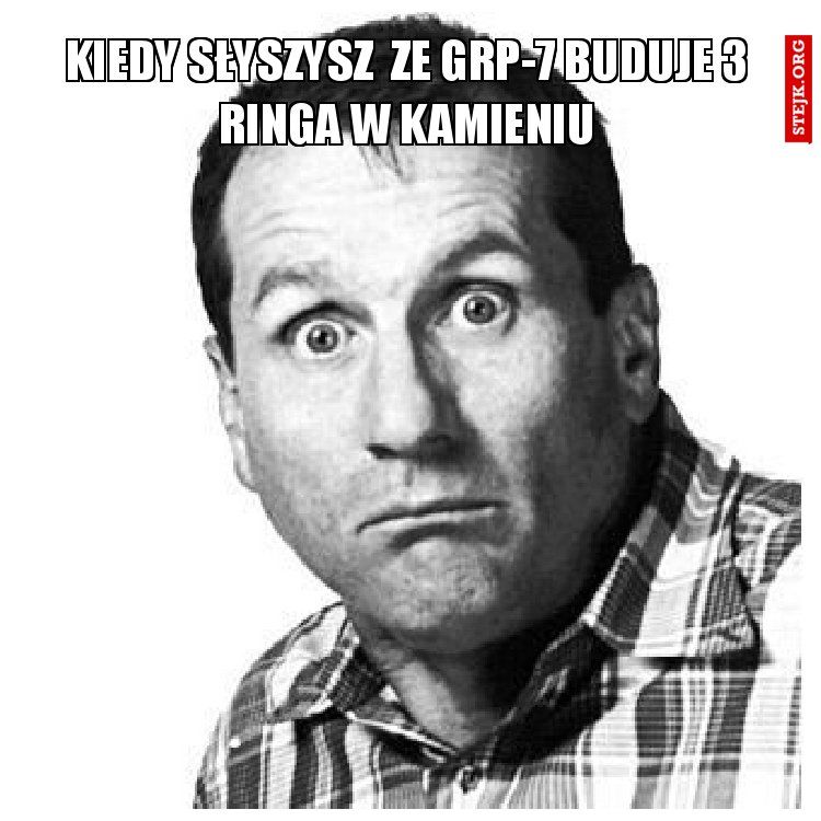 Kiedy słyszysz  ze Grp-7 buduje 3 ringa w kamieniu