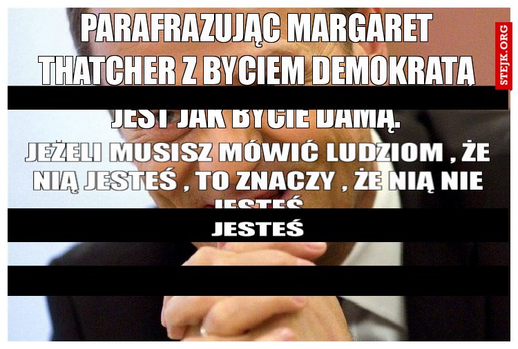 Parafrazując Margaret Thatcher z byciem demokratą jest jak bycie damą.