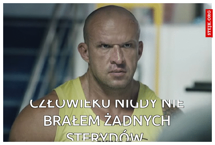 Człowieku nigdy nie brałem żadnych sterydów 