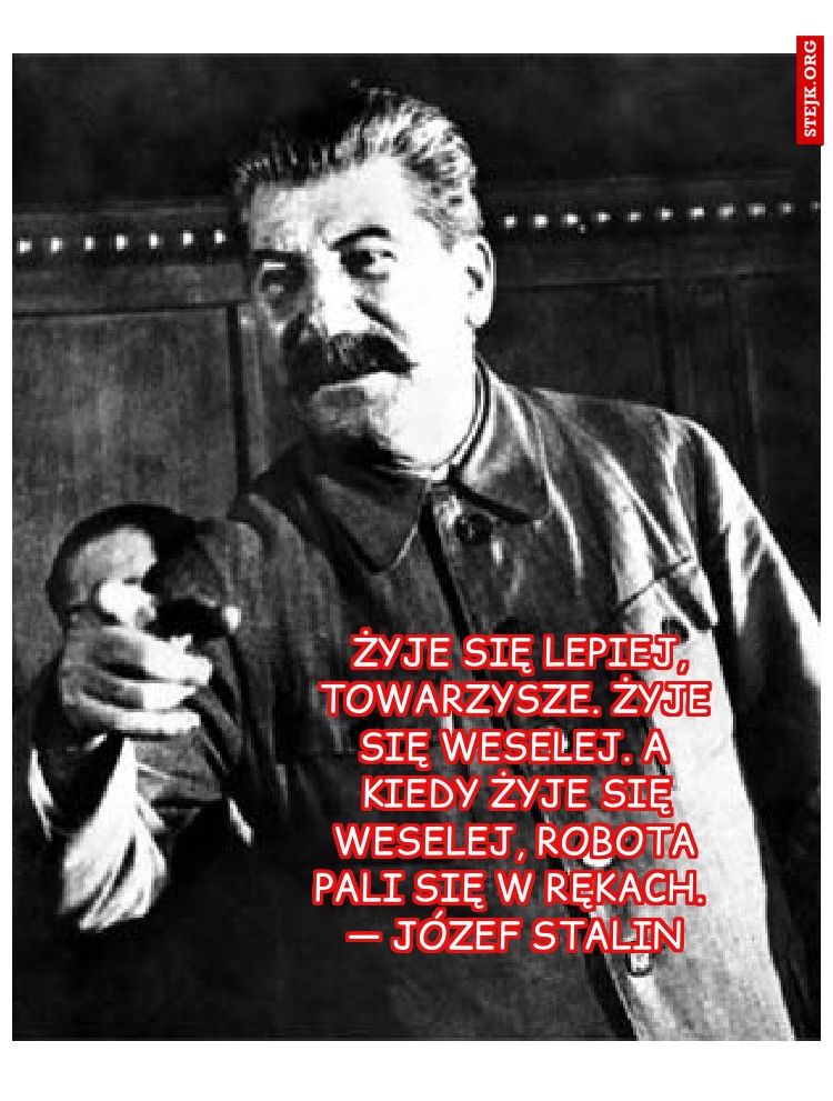  Żyje się lepiej, towarzysze. Żyje się weselej. A kiedy żyje się weselej, robota pali się w rękach.  — Józef Stalin