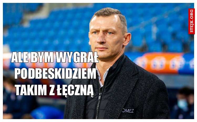 Ale bym wygrał Podbeskidziem takim z Łęczną 