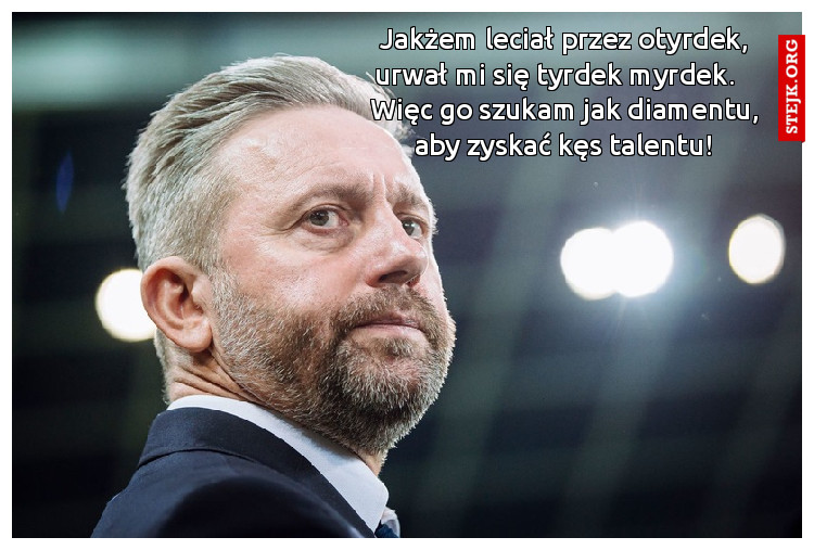 Jakżem leciał przez otyrdek, urwał mi się tyrdek myrdek.    Więc go szukam jak diamentu, aby zyskać kęs talentu!