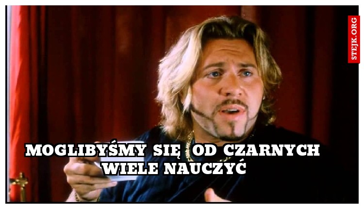 Moglibyśmy się  od czarnych wiele nauczyć