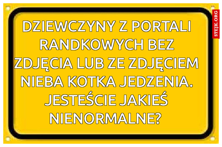 Dziewczyny z portali randkowych bez zdjęcia lub ze zdjęciem nieba kotka jedzenia. Jesteście jakieś nienormalne? 