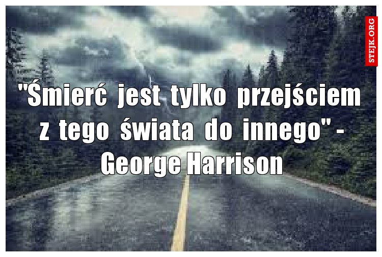 "Śmierć  jest  tylko  przejściem  z  tego  świata  do  innego" - George Harrison
