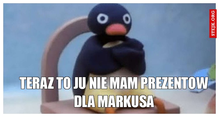 Teraz to ju nie mam prezentow dla Markusa
