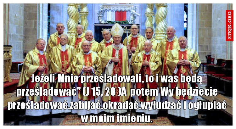 Jeżeli Mnie prześladowali, to i was będą prześladować" (J 15, 20 )A  potem Wy będziecie prześladować.zabijać.okradać.wyłudzać i ogłupiać w moim imieniu.
