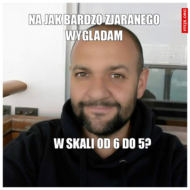 Na jak bardzo zjaranego wygladam