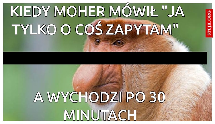 Kiedy moher przed mówił "ja tylko o  o coś zapytam" 