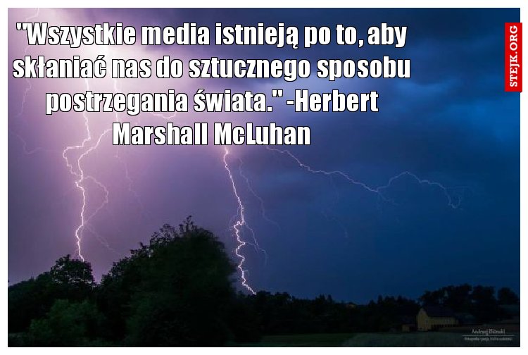 "Wszystkie media istnieją po to, aby skłaniać nas do sztucznego sposobu postrzegania świata." -Herbert Marshall McLuhan