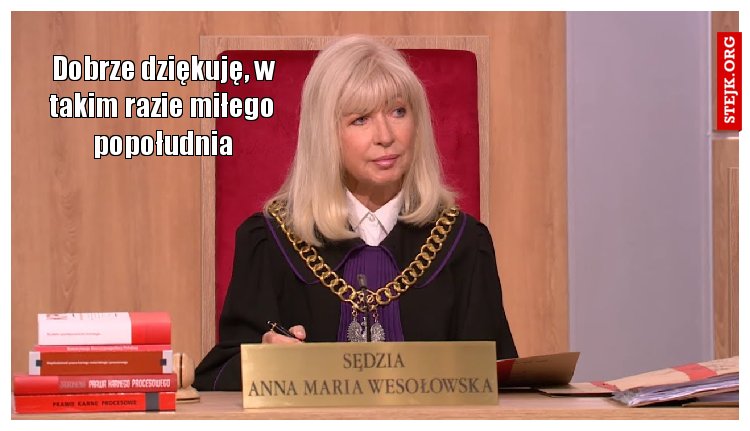 Dobrze dziękuję, w takim razie miłego popołudnia