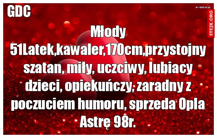 Młody 51Latek,kawaler,170cm,przystojny szatan, miły, uczciwy, lubiacy dzieci, opiekuńczy, zaradny z poczuciem humoru, sprzeda Opla Astrę 98r.