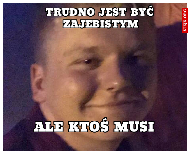 TrUDNO JEST BYĆ ZAJEBISTYM