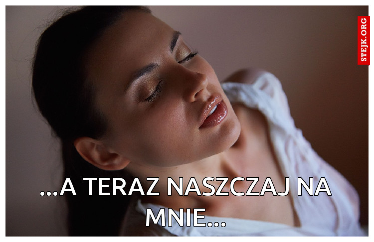 ...A teraz naszczaj na mnie...