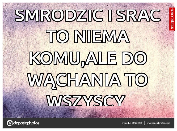smrodzić i srać to niema komu,ale do wąchania to wszyscy 