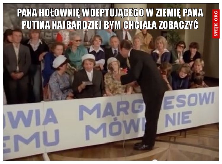 pana hołownię wdeptującego w ziemię pana putina najbardziej bym chciała zobaczyć