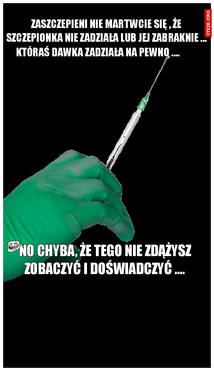 zASZCZEPIENI NIE MARTWCIE SIĘ , ŻE SZCZEPIONKA NIE ZADZIAŁA LUB JEJ ZABRAKNIE ...