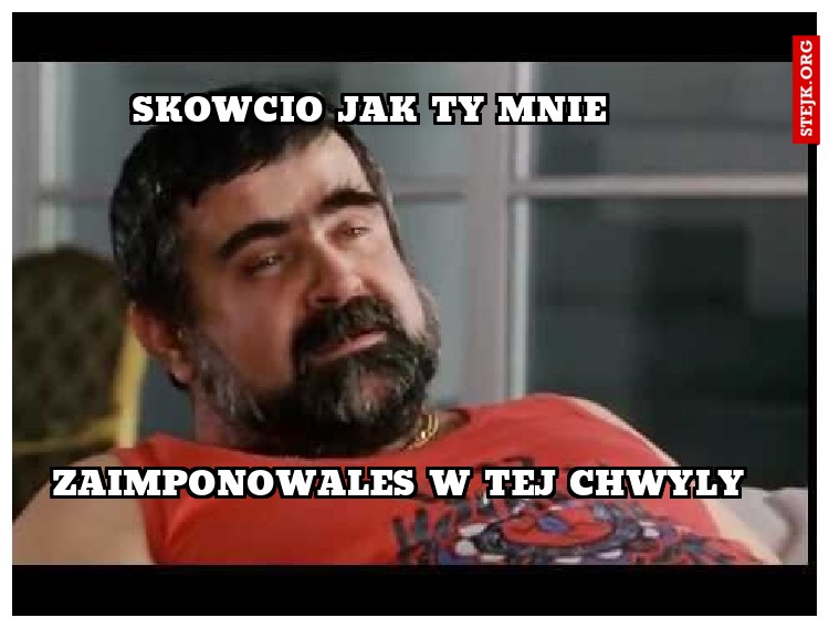 SKOWCIO JAK TY MNIE