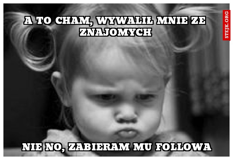 A to cham, wywalił mnie ze znajomych