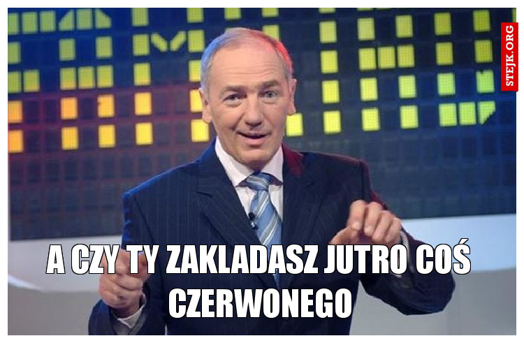 A czy Ty zakladasz jutro coś czerwonego