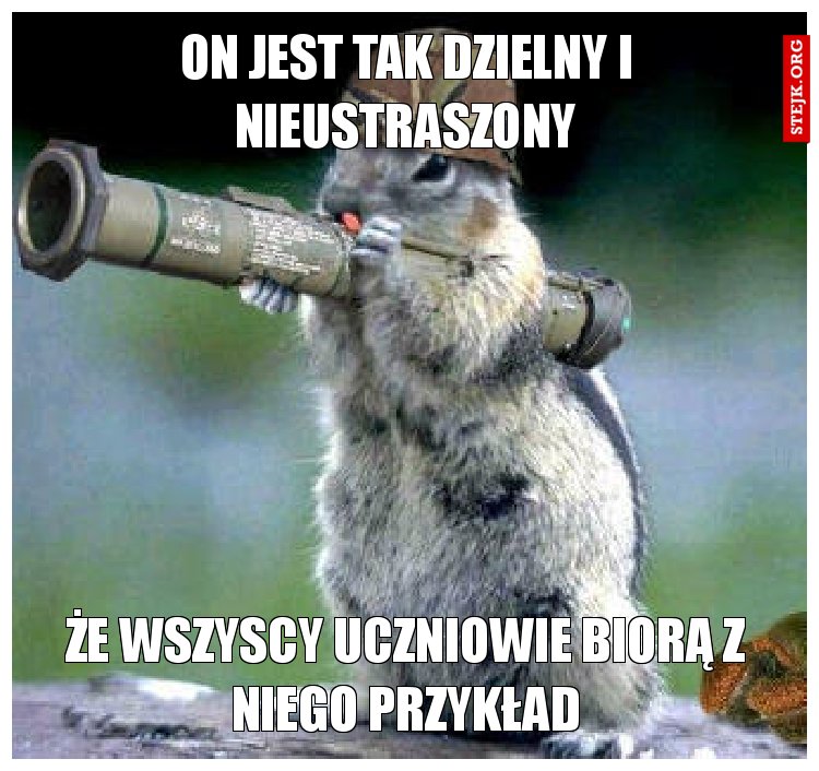On jest tak dzielny i nieustraszony
