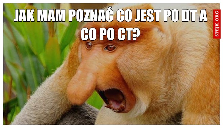 Jak mam Poznać co jest po DT a co po CT?