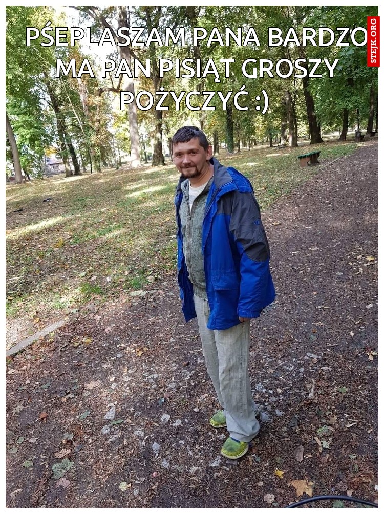 Pśeplaszam Pana bardzo ma Pan pisiąt groszy pożyczyć :) 