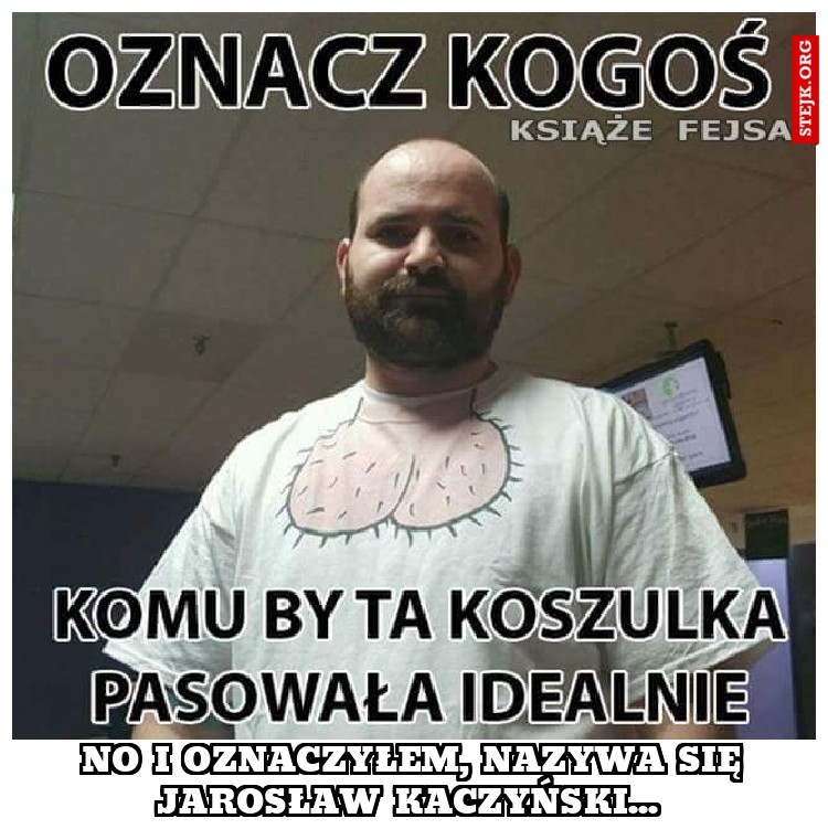 No i oznaczyłem, nazywa się Jarosław Kaczyński... 