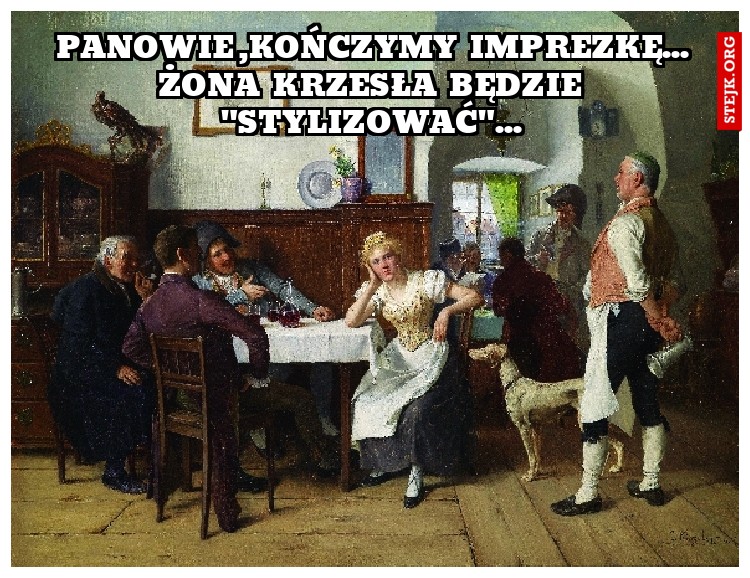 Panowie ,kończymy  imprezkę... żona  krzesła  będzie  "stylizować"...