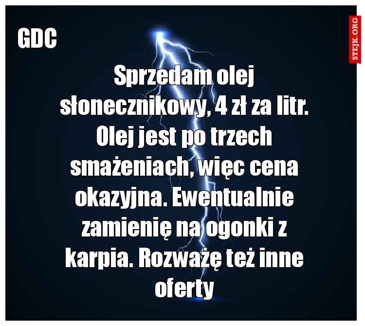 Sprzedam olej słonecznikowy, 4 zł za litr. Olej jest po trzech smażeniach, więc cena okazyjna. Ewentualnie zamienię na ogonki z karpia. Rozważę też inne oferty