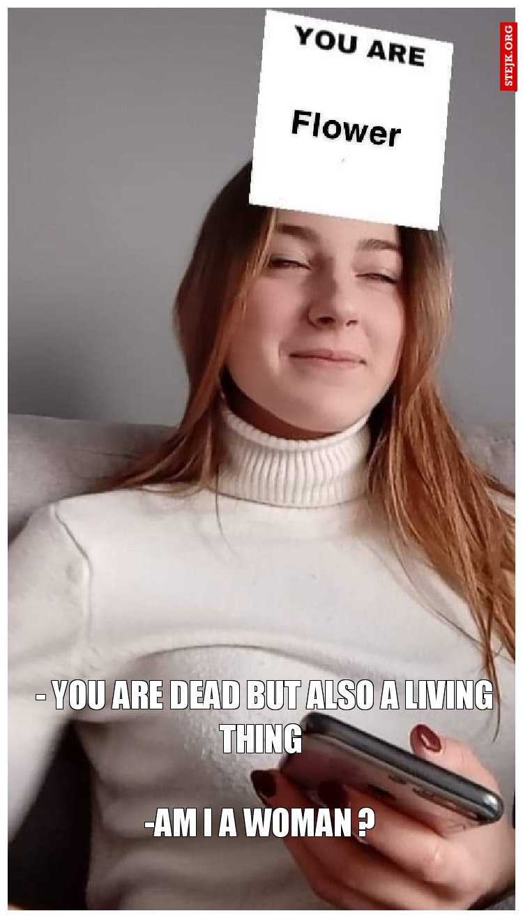 - You are dead but also a living thing 