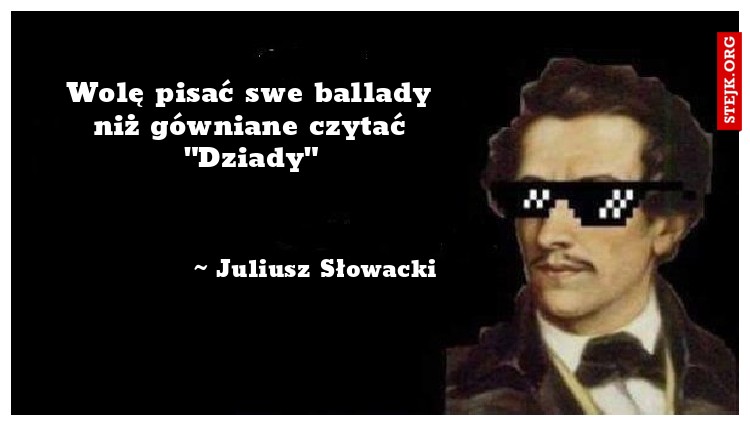 Wolę pisać swe ballady niż gówniane czytać "Dziady"