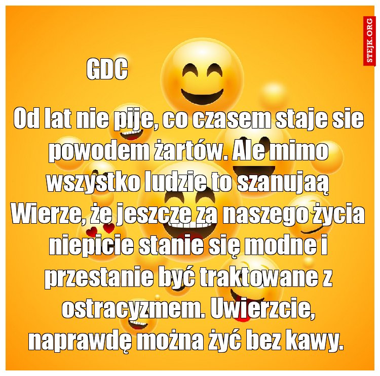 Od lat nie pije, co czasem staje sie powodem żartów. Ale mimo wszystko ludzie to szanujaą Wierze, że jeszcze za naszego życia niepicie stanie się modne i przestanie być traktowane z ostracyzmem. Uwierzcie, naprawdę można żyć bez kawy. 