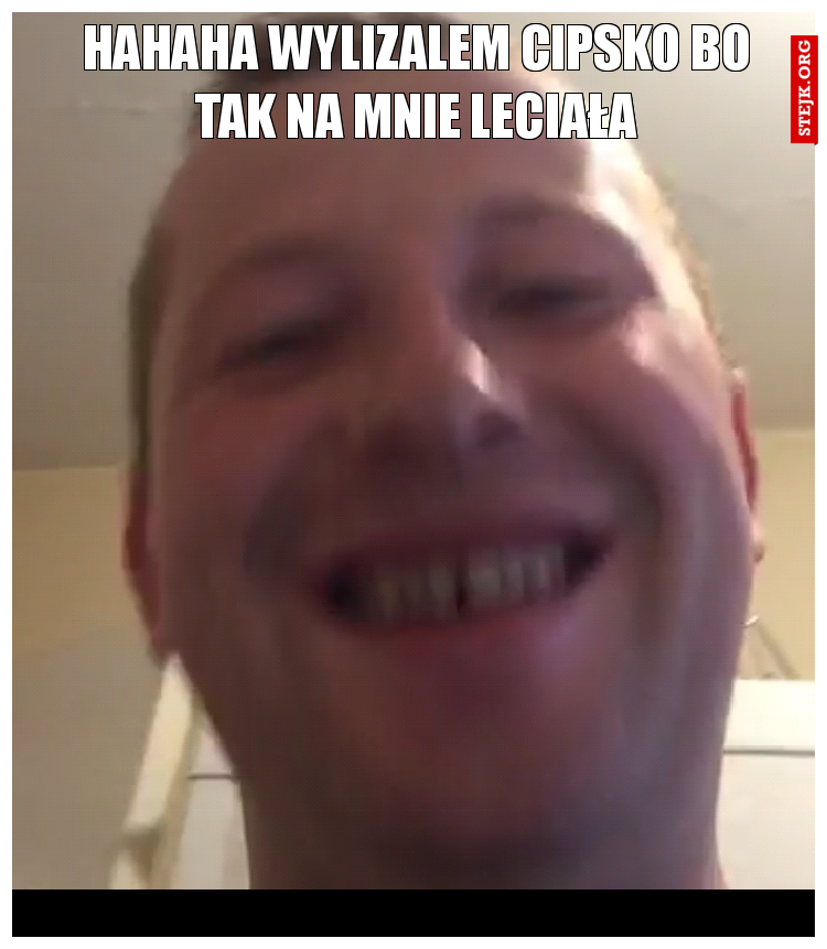 Hahaha wylizalem cipsko starej 