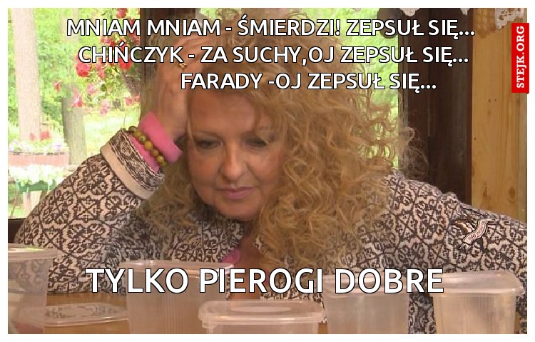           MNIAM MNIAM - ŚMIERDZI! ZEPSUŁ SIĘ...                     CHIŃCZYK - ZA SUCHY,OJ ZEPSUŁ SIĘ...                           FARADY -OJ ZEPSUŁ SIĘ...
