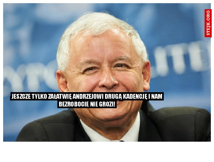 Jeszcze tylko załatwię Andrzejowi drugą kadencję i nam bezrobocie nie grozi!